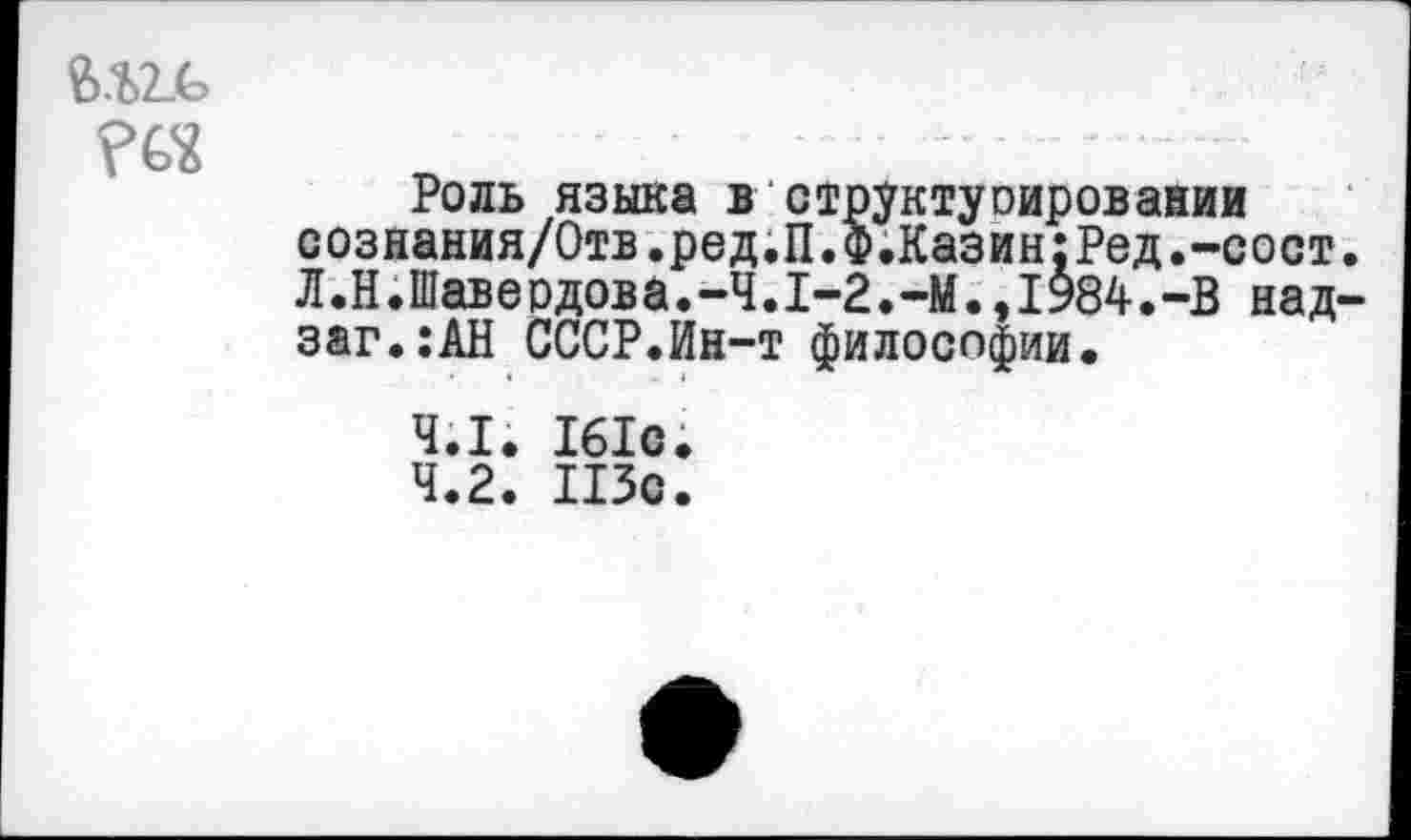 ﻿
Роль языка в структуоировании сознания/Отв.ред.П.Ф.Казин:Ред.-сост. Л.Н.Шавердова.-4.1-2.-М.,1984.-В над-заг.:АН СССР.Ин-т философии.
4.1. 161с
4.2. ПЗо